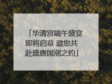 华清宫端午盛宴即将启幕 邀您共赴盛唐国潮之约