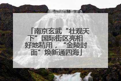 南京玄武“壮观天下”国际街区亮相 好地精用，“金陵封面”焕新通四海