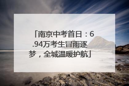南京中考首日：6.94万考生冒雨逐梦，全城温暖护航