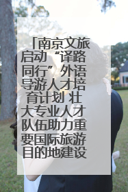 南京文旅启动“译路同行”外语导游人才培育计划 壮大专业人才队伍助力重要国际旅游目的地建设