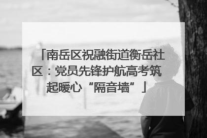 南岳区祝融街道衡岳社区：党员先锋护航高考筑起暖心“隔音墙”