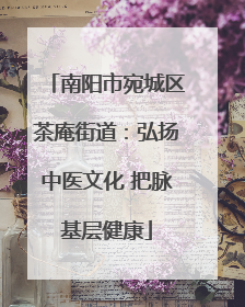 南阳市宛城区茶庵街道：弘扬中医文化 把脉基层健康