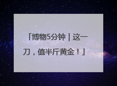 博物5分钟｜这一刀，值半斤黄金！