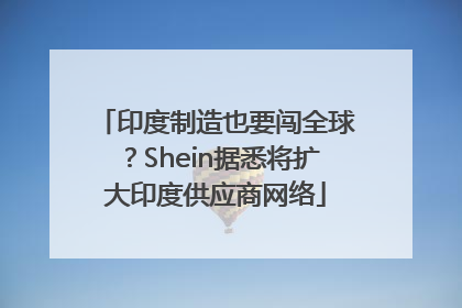 印度制造也要闯全球？Shein据悉将扩大印度供应商网络