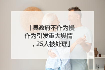 县政府不作为慢作为引发重大舆情，25人被处理