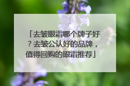 去皱眼霜哪个牌子好？去皱公认好的品牌，值得回购的眼霜推荐