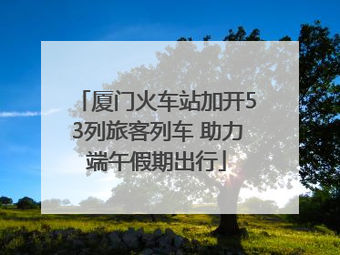 厦门火车站加开53列旅客列车 助力端午假期出行