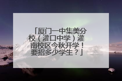 厦门一中集美分校（灌口中学）灌南校区今秋开学！要招多少学生？