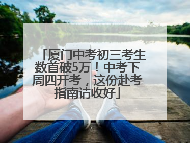厦门中考初三考生数首破5万！中考下周四开考，这份赴考指南请收好