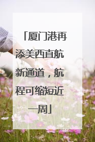 厦门港再添美西直航新通道，航程可缩短近一周