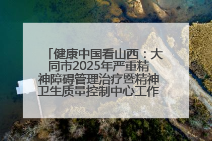 健康中国看山西：大同市2025年严重精神障碍管理治疗暨精神卫生质量控制中心工作培训班开班