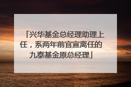 兴华基金总经理助理上任，系两年前官宣离任的九泰基金原总经理