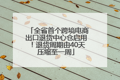 全省首个跨境电商出口退货中心仓启用！退货周期由40天压缩至一周