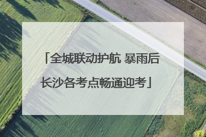 全城联动护航 暴雨后长沙各考点畅通迎考