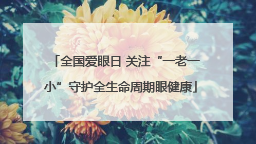全国爱眼日 关注“一老一小”守护全生命周期眼健康