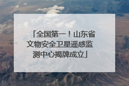 全国第一！山东省文物安全卫星遥感监测中心揭牌成立