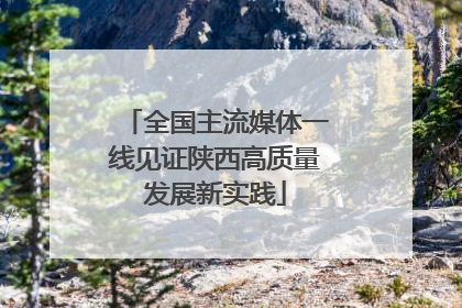 全国主流媒体一线见证陕西高质量发展新实践