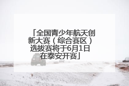 全国青少年航天创新大赛（综合赛区）选拔赛将于6月1日在泰安开赛