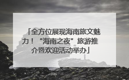 全方位展现海南旅文魅力！“海南之夜”旅游推介暨欢迎活动举办