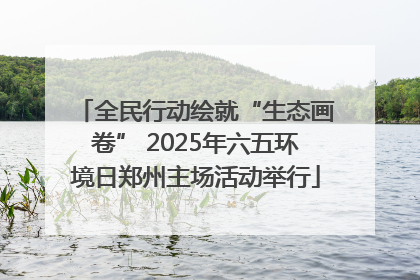 全民行动绘就“生态画卷” 2025年六五环境日郑州主场活动举行