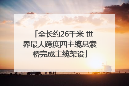 全长约26千米 世界最大跨度四主缆悬索桥完成主缆架设