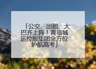 公交、出租、大巴齐上阵！青岛城运控股集团全方位护航高考