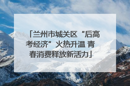 兰州市城关区“后高考经济”火热升温 青春消费释放新活力