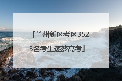 兰州新区考区3523名考生逐梦高考