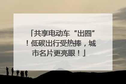 共享电动车“出圈”！低碳出行受热捧，城市名片更亮眼！