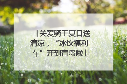 关爱骑手夏日送清凉，“冰饮福利车”开到青岛啦