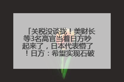 关税没谈拢！美财长等3名高官当着日方吵起来了，日本代表懵了！日方：希望实现石破茂与特朗普的会晤