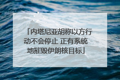 内塔尼亚胡称以方行动不会停止 正有系统地摧毁伊朗核目标