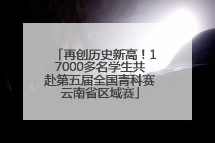 再创历史新高！17000多名学生共赴第五届全国青科赛云南省区域赛