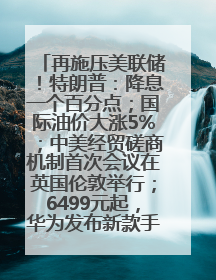 再施压美联储！特朗普：降息一个百分点；国际油价大涨5%；中美经贸磋商机制首次会议在英国伦敦举行；6499元起，华为发布新款手机丨每经早参