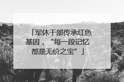 军休干部传承红色基因，“每一段记忆都是无价之宝”