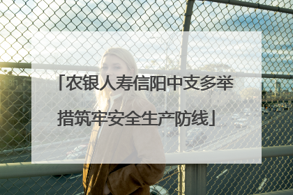 农银人寿信阳中支多举措筑牢安全生产防线