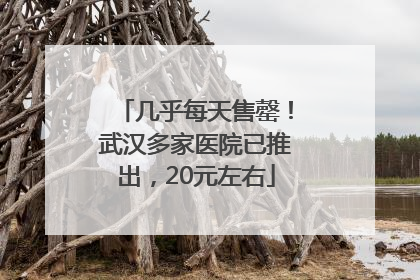 几乎每天售罄！武汉多家医院已推出，20元左右