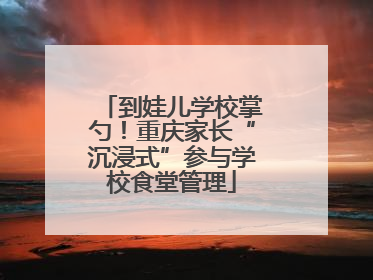 到娃儿学校掌勺！重庆家长“沉浸式”参与学校食堂管理
