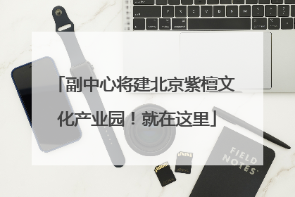 副中心将建北京紫檀文化产业园！就在这里