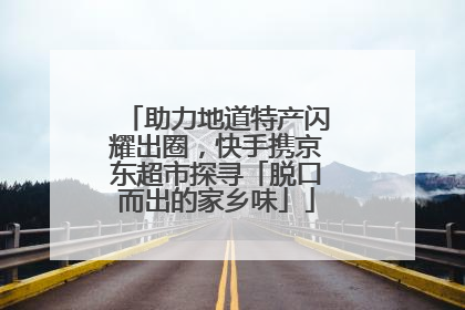 助力地道特产闪耀出圈，快手携京东超市探寻「脱口而出的家乡味」
