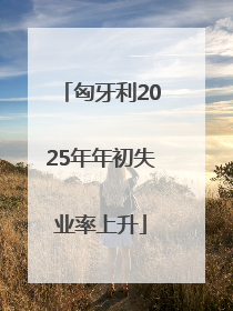 匈牙利2025年年初失业率上升
