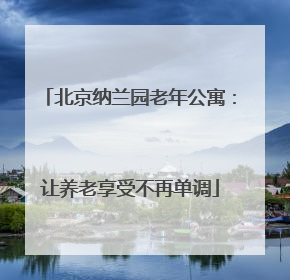 北京纳兰园老年公寓：让养老享受不再单调