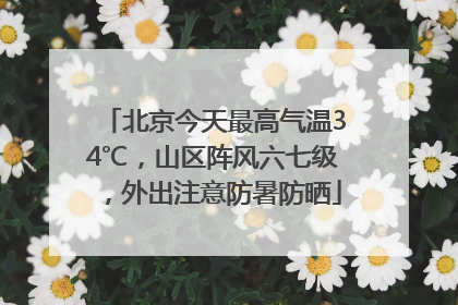北京今天最高气温34℃，山区阵风六七级，外出注意防暑防晒