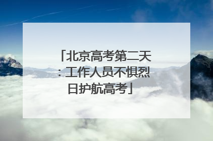 北京高考第二天：工作人员不惧烈日护航高考