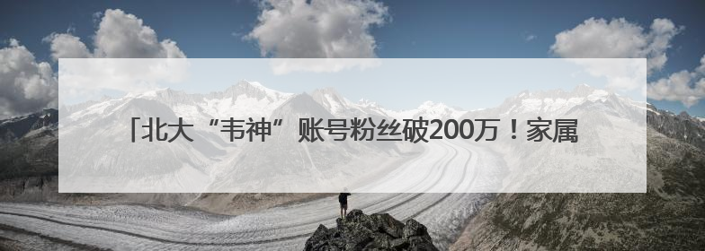 北大“韦神”账号粉丝破200万！家属回应韦东奕牙齿问题，称其暂不考虑直播