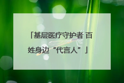 基层医疗守护者 百姓身边“代言人”
