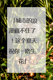 城市的浪漫藏不住了！这个夏天祝你一路生花