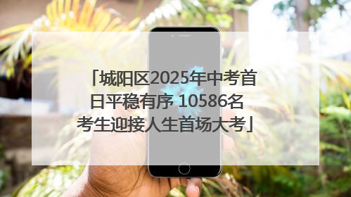 城阳区2025年中考首日平稳有序 10586名考生迎接人生首场大考