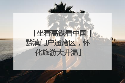 坐着高铁看中国｜黔滇门户通湾区，怀化旅游大升温