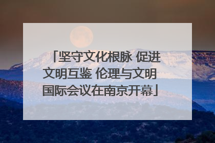 坚守文化根脉 促进文明互鉴 伦理与文明国际会议在南京开幕